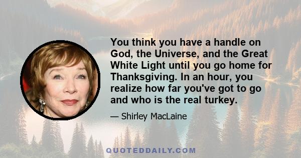 You think you have a handle on God, the Universe, and the Great White Light until you go home for Thanksgiving. In an hour, you realize how far you've got to go and who is the real turkey.