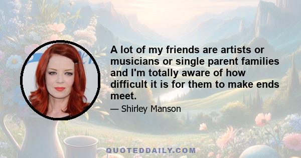 A lot of my friends are artists or musicians or single parent families and I'm totally aware of how difficult it is for them to make ends meet.