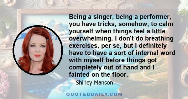 Being a singer, being a performer, you have tricks, somehow, to calm yourself when things feel a little overwhelming. I don't do breathing exercises, per se, but I definitely have to have a sort of internal word with