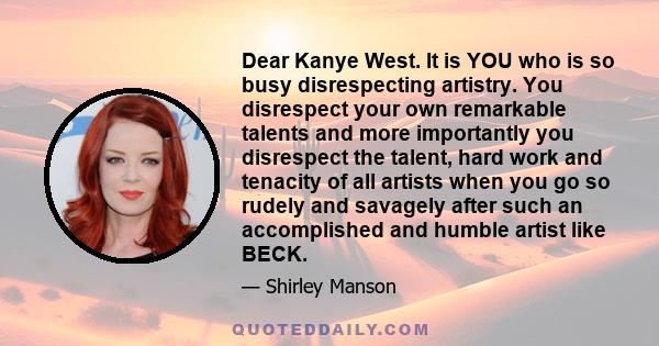 Dear Kanye West. It is YOU who is so busy disrespecting artistry. You disrespect your own remarkable talents and more importantly you disrespect the talent, hard work and tenacity of all artists when you go so rudely