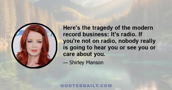 Here's the tragedy of the modern record business: It's radio. If you're not on radio, nobody really is going to hear you or see you or care about you.