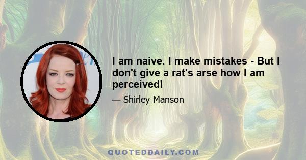 I am naive. I make mistakes - But I don't give a rat's arse how I am perceived!