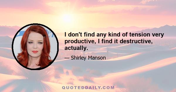 I don't find any kind of tension very productive, I find it destructive, actually.