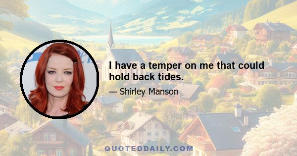 I have a temper on me that could hold back tides.