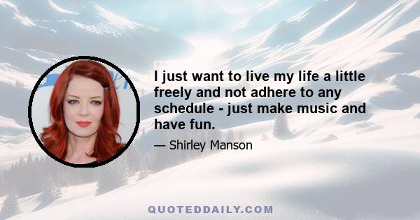 I just want to live my life a little freely and not adhere to any schedule - just make music and have fun.