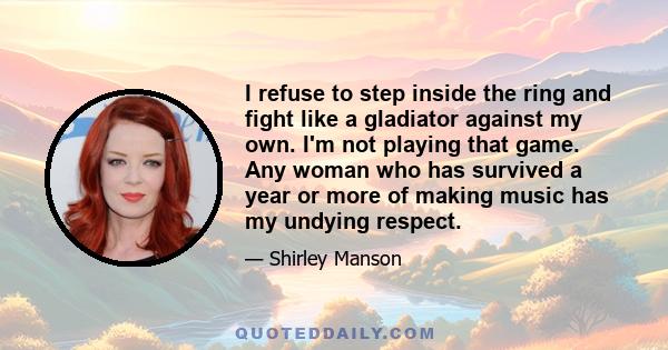 I refuse to step inside the ring and fight like a gladiator against my own. I'm not playing that game. Any woman who has survived a year or more of making music has my undying respect.