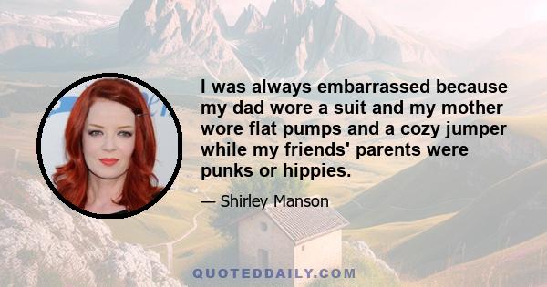 I was always embarrassed because my dad wore a suit and my mother wore flat pumps and a cozy jumper while my friends' parents were punks or hippies.