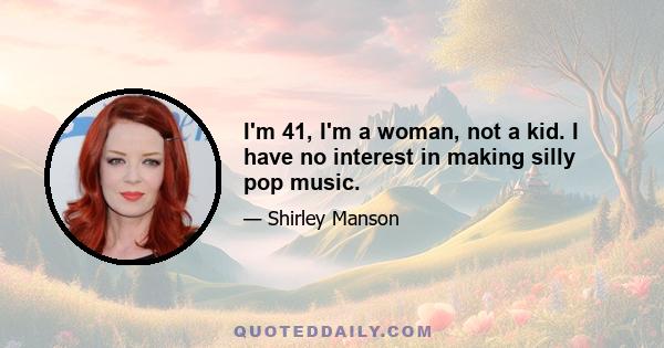 I'm 41, I'm a woman, not a kid. I have no interest in making silly pop music.