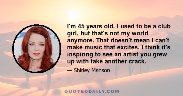 I'm 45 years old. I used to be a club girl, but that's not my world anymore. That doesn't mean I can't make music that excites. I think it's inspiring to see an artist you grew up with take another crack.