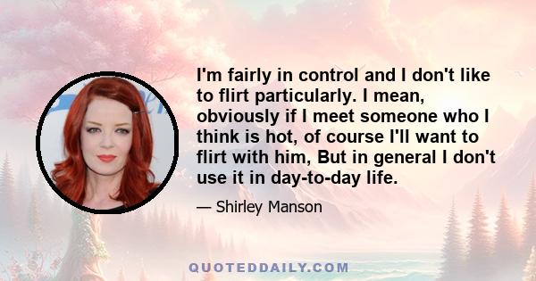 I'm fairly in control and I don't like to flirt particularly. I mean, obviously if I meet someone who I think is hot, of course I'll want to flirt with him, But in general I don't use it in day-to-day life.