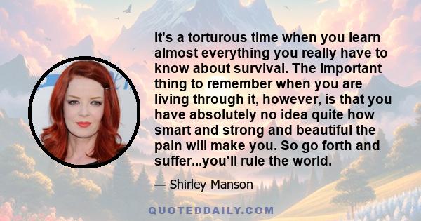 It's a torturous time when you learn almost everything you really have to know about survival. The important thing to remember when you are living through it, however, is that you have absolutely no idea quite how smart 