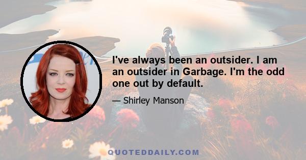 I've always been an outsider. I am an outsider in Garbage. I'm the odd one out by default.