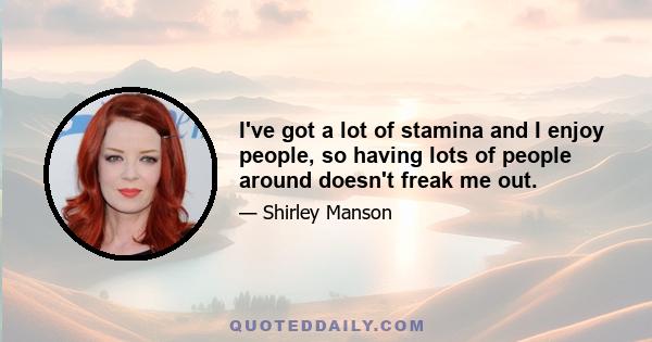 I've got a lot of stamina and I enjoy people, so having lots of people around doesn't freak me out.