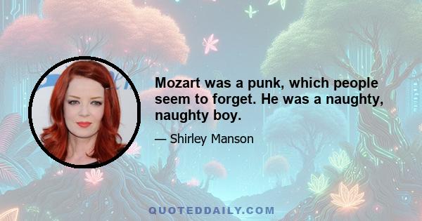 Mozart was a punk, which people seem to forget. He was a naughty, naughty boy.