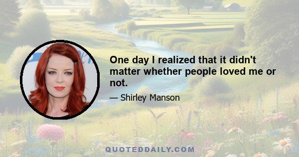 One day I realized that it didn't matter whether people loved me or not.