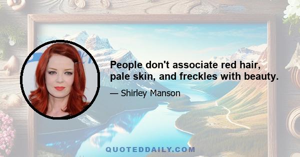 People don't associate red hair, pale skin, and freckles with beauty.