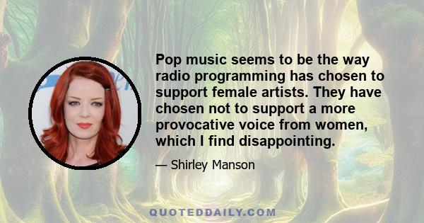 Pop music seems to be the way radio programming has chosen to support female artists. They have chosen not to support a more provocative voice from women, which I find disappointing.