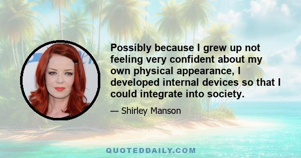 Possibly because I grew up not feeling very confident about my own physical appearance, I developed internal devices so that I could integrate into society.