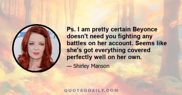 Ps. I am pretty certain Beyonce doesn't need you fighting any battles on her account. Seems like she's got everything covered perfectly well on her own.