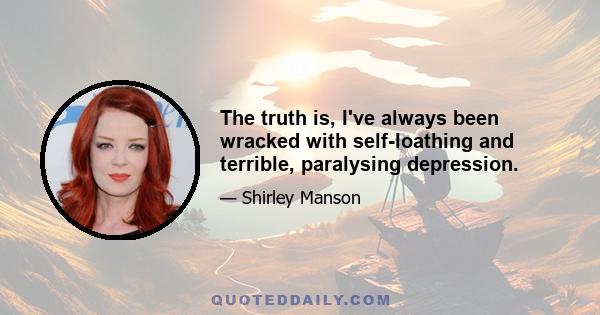 The truth is, I've always been wracked with self-loathing and terrible, paralysing depression.