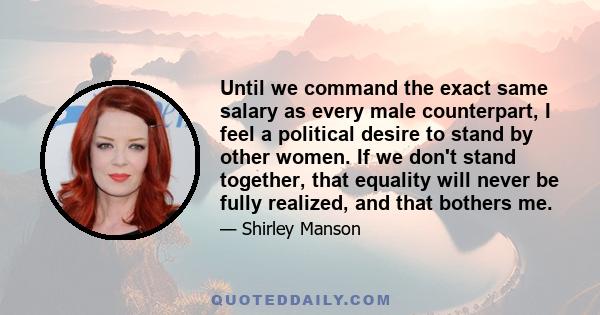 Until we command the exact same salary as every male counterpart, I feel a political desire to stand by other women. If we don't stand together, that equality will never be fully realized, and that bothers me.