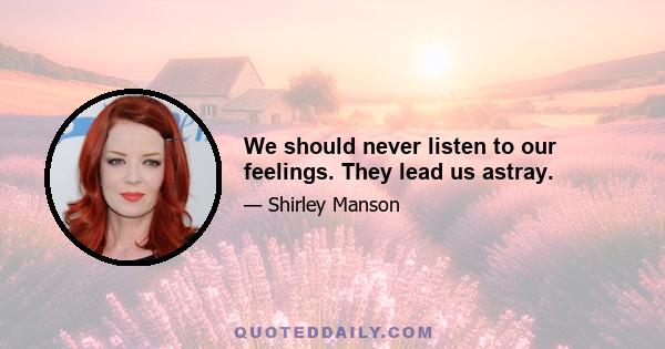 We should never listen to our feelings. They lead us astray.