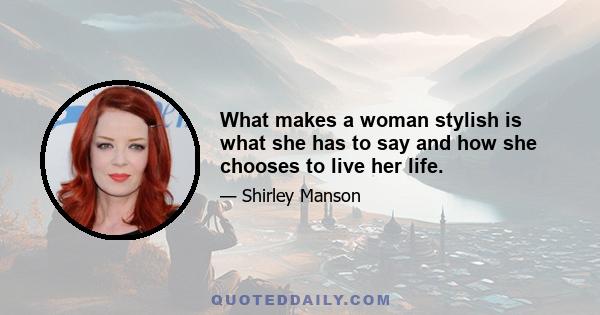 What makes a woman stylish is what she has to say and how she chooses to live her life.