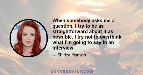 When somebody asks me a question, I try to be as straightforward about it as possible. I try not to overthink what I'm going to say in an interview.