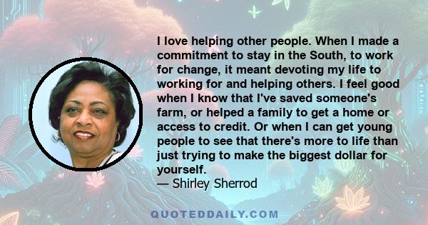 I love helping other people. When I made a commitment to stay in the South, to work for change, it meant devoting my life to working for and helping others. I feel good when I know that I've saved someone's farm, or