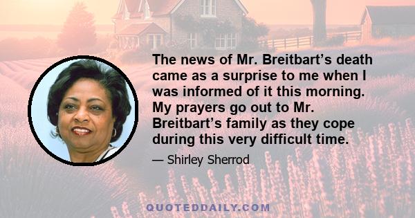 The news of Mr. Breitbart’s death came as a surprise to me when I was informed of it this morning. My prayers go out to Mr. Breitbart’s family as they cope during this very difficult time.