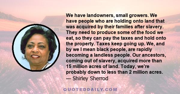 We have landowners, small growers. We have people who are holding onto land that was acquired by their families after slavery. They need to produce some of the food we eat, so they can pay the taxes and hold onto the