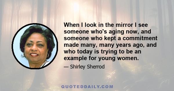 When I look in the mirror I see someone who's aging now, and someone who kept a commitment made many, many years ago, and who today is trying to be an example for young women.