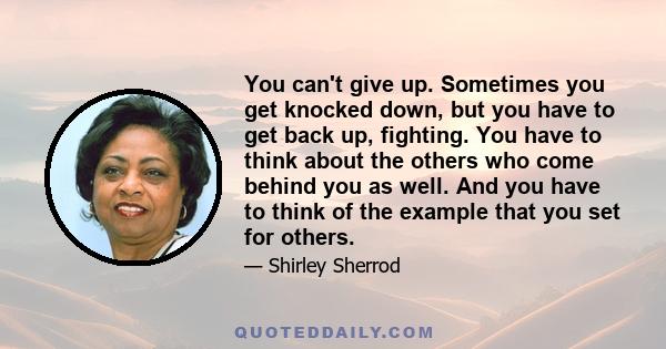 You can't give up. Sometimes you get knocked down, but you have to get back up, fighting. You have to think about the others who come behind you as well. And you have to think of the example that you set for others.