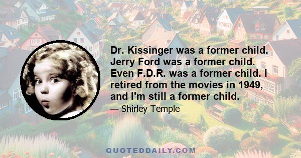 Dr. Kissinger was a former child. Jerry Ford was a former child. Even F.D.R. was a former child. I retired from the movies in 1949, and I'm still a former child.