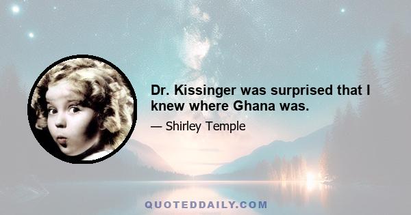 Dr. Kissinger was surprised that I knew where Ghana was.