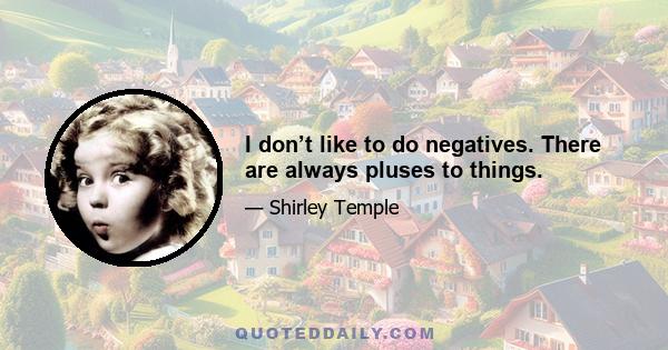 I don’t like to do negatives. There are always pluses to things.