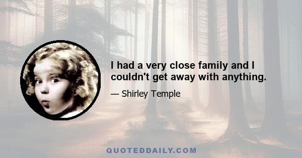 I had a very close family and I couldn't get away with anything.