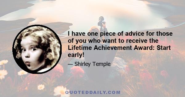 I have one piece of advice for those of you who want to receive the Lifetime Achievement Award: Start early!