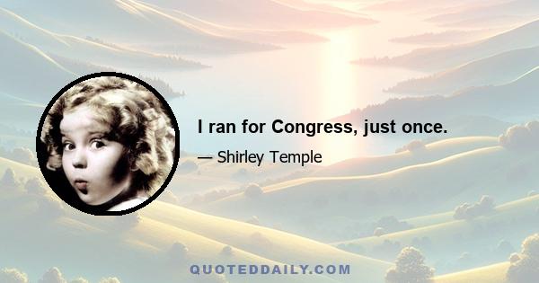 I ran for Congress, just once.