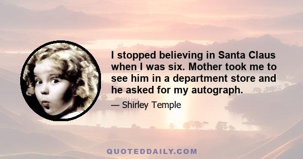 I stopped believing in Santa Claus when I was six. Mother took me to see him in a department store and he asked for my autograph.