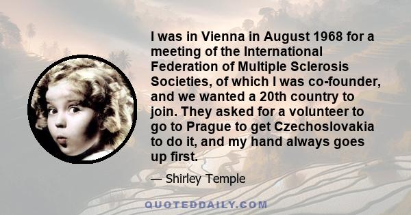 I was in Vienna in August 1968 for a meeting of the International Federation of Multiple Sclerosis Societies, of which I was co-founder, and we wanted a 20th country to join. They asked for a volunteer to go to Prague