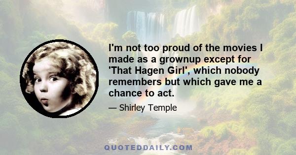 I'm not too proud of the movies I made as a grownup except for 'That Hagen Girl', which nobody remembers but which gave me a chance to act.