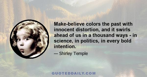 Make-believe colors the past with innocent distortion, and it swirls ahead of us in a thousand ways - in science, in politics, in every bold intention.