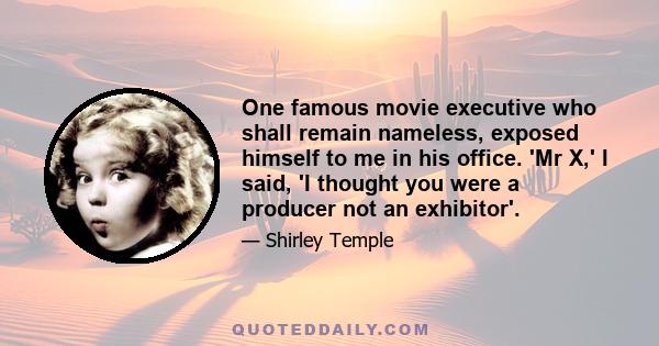 One famous movie executive who shall remain nameless, exposed himself to me in his office. 'Mr X,' I said, 'I thought you were a producer not an exhibitor'.