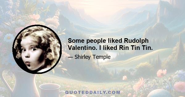 Some people liked Rudolph Valentino. I liked Rin Tin Tin.