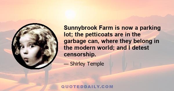 Sunnybrook Farm is now a parking lot; the petticoats are in the garbage can, where they belong in the modern world; and I detest censorship.