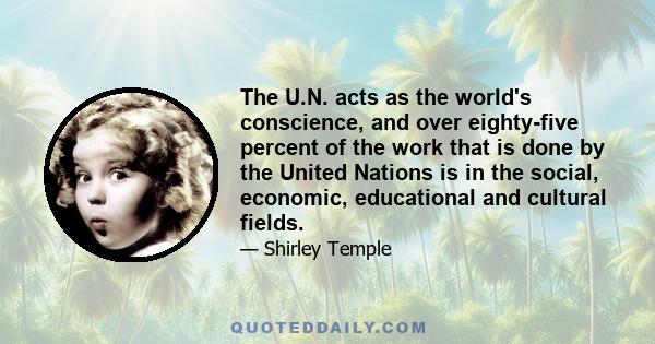 The U.N. acts as the world's conscience, and over eighty-five percent of the work that is done by the United Nations is in the social, economic, educational and cultural fields.