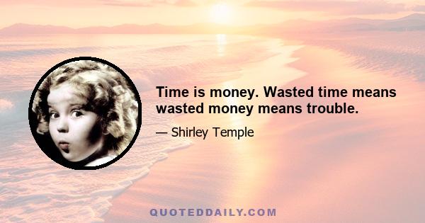 Time is money. Wasted time means wasted money means trouble.