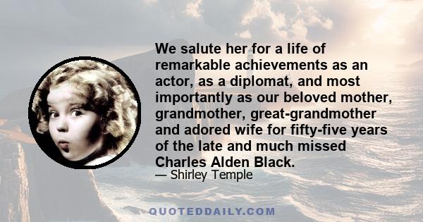 We salute her for a life of remarkable achievements as an actor, as a diplomat, and most importantly as our beloved mother, grandmother, great-grandmother and adored wife for fifty-five years of the late and much missed 