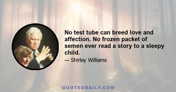 No test tube can breed love and affection. No frozen packet of semen ever read a story to a sleepy child.